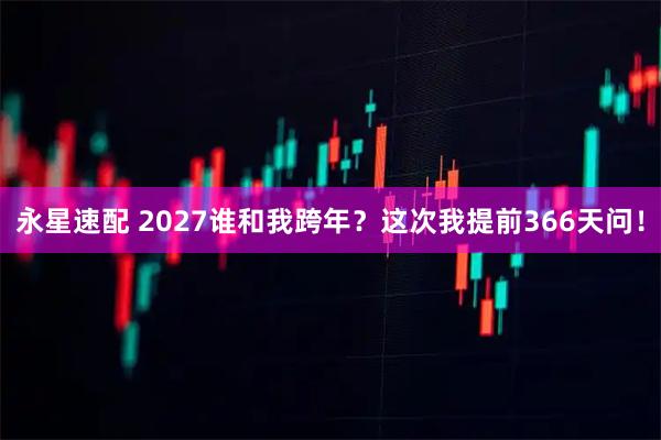 永星速配 2027谁和我跨年？这次我提前366天问！