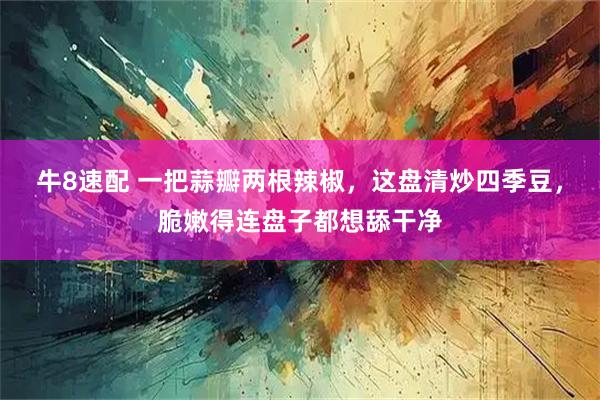 牛8速配 一把蒜瓣两根辣椒，这盘清炒四季豆，脆嫩得连盘子都想舔干净