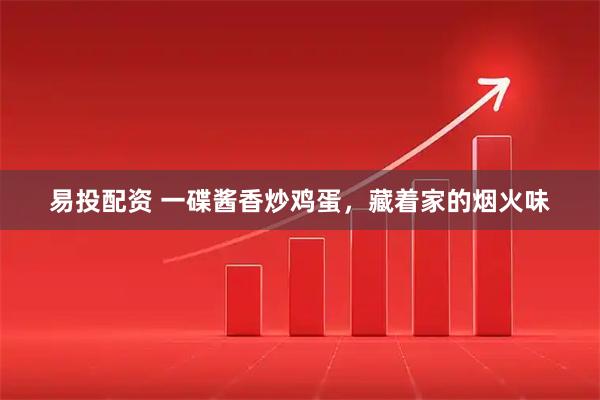 易投配资 一碟酱香炒鸡蛋，藏着家的烟火味