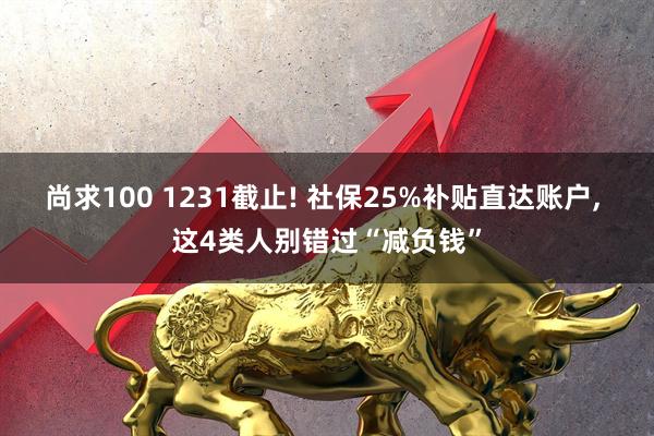 尚求100 1231截止! 社保25%补贴直达账户, 这4类人别错过“减负钱”
