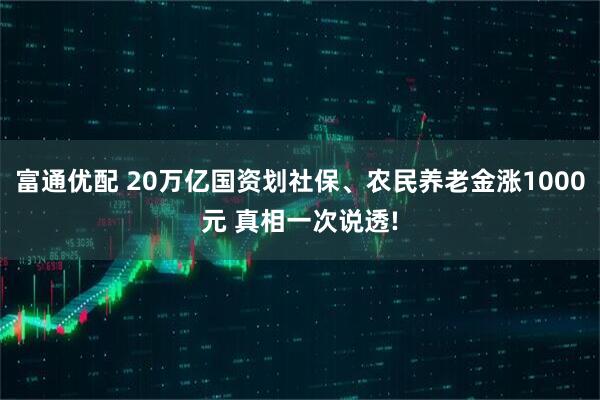 富通优配 20万亿国资划社保、农民养老金涨1000元 真相一次说透!
