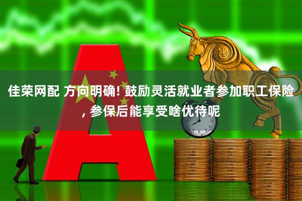 佳荣网配 方向明确! 鼓励灵活就业者参加职工保险, 参保后能享受啥优待呢