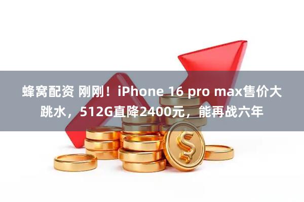 蜂窝配资 刚刚！iPhone 16 pro max售价大跳水，512G直降2400元，能再战六年