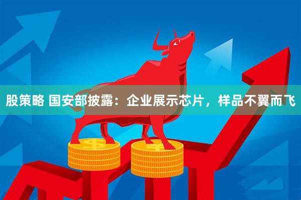 股策略 国安部披露：企业展示芯片，样品不翼而飞