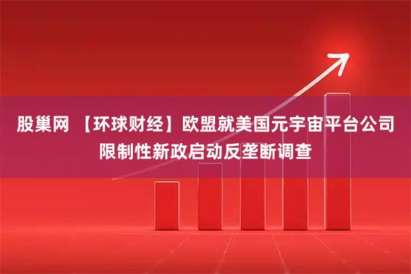 股巢网 【环球财经】欧盟就美国元宇宙平台公司限制性新政启动反垄断调查