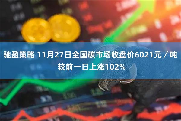 驰盈策略 11月27日全国碳市场收盘价6021元／吨 较前一日上涨102%