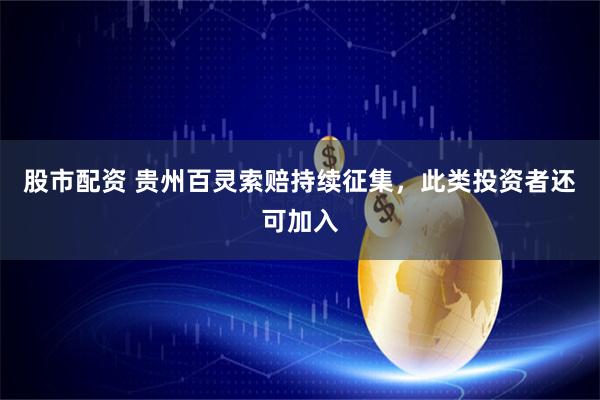 股市配资 贵州百灵索赔持续征集，此类投资者还可加入