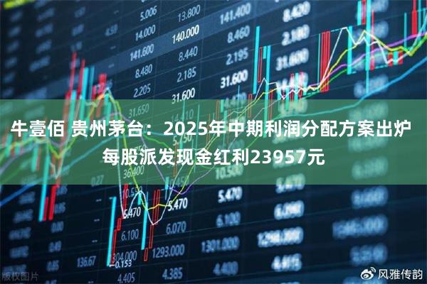 牛壹佰 贵州茅台：2025年中期利润分配方案出炉 每股派发现金红利23957元