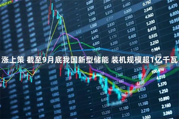 涨上策 截至9月底我国新型储能 装机规模超1亿千瓦