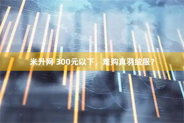 米升网 300元以下，难购真羽绒服？