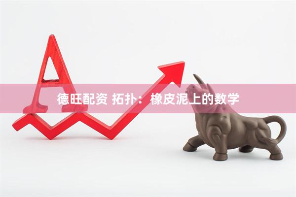 德旺配资 拓扑：橡皮泥上的数学