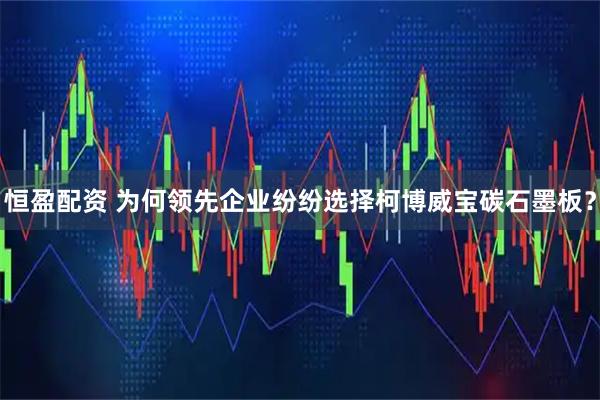 恒盈配资 为何领先企业纷纷选择柯博威宝碳石墨板？