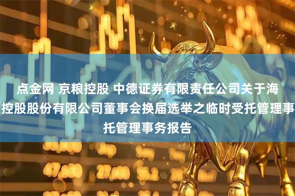 点金网 京粮控股 中德证券有限责任公司关于海南京粮控股股份有限公司董事会换届选举之临时受托管理事务报告