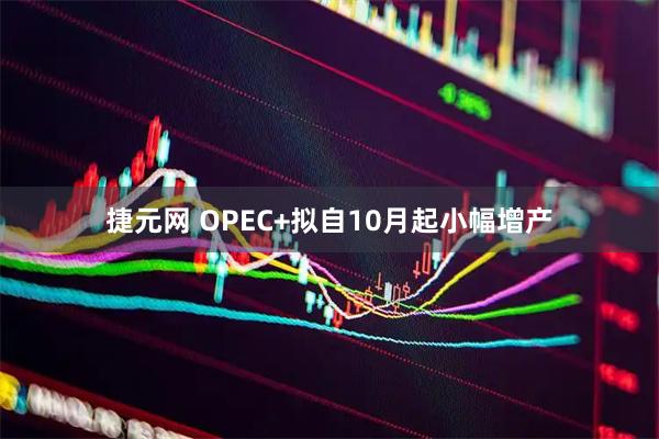 捷元网 OPEC+拟自10月起小幅增产