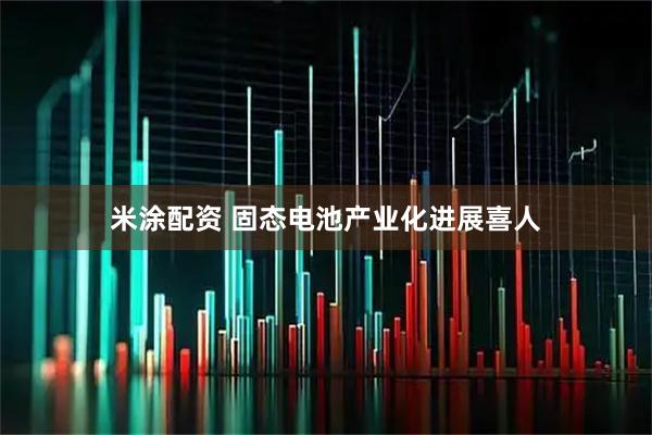 米涂配资 固态电池产业化进展喜人