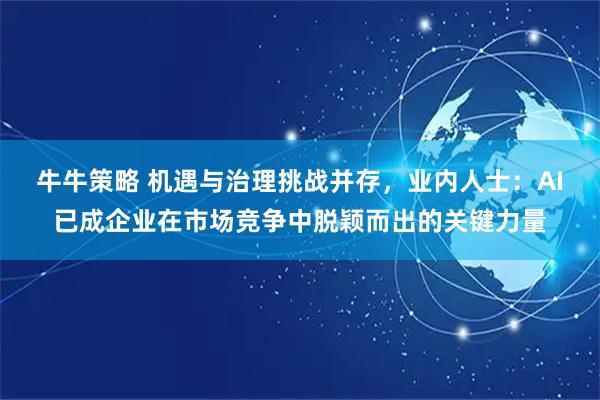 牛牛策略 机遇与治理挑战并存，业内人士：AI已成企业在市场竞争中脱颖而出的关键力量