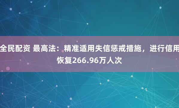 全民配资 最高法：精准适用失信惩戒措施，进行信用恢复266.96万人次